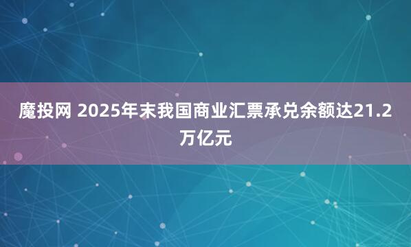 魔投网 2025年末我国商业汇票承兑余额达21.2万亿元