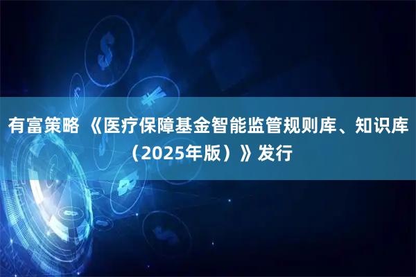 有富策略 《医疗保障基金智能监管规则库、知识库（2025年版）》发行