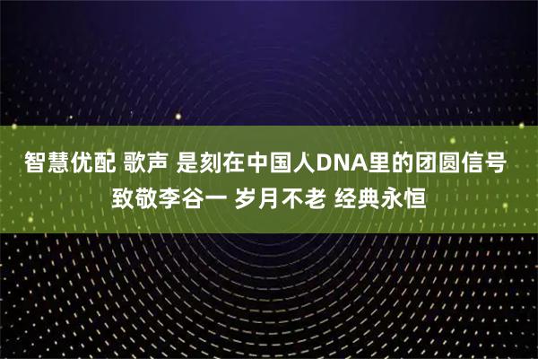 智慧优配 歌声 是刻在中国人DNA里的团圆信号 致敬李谷一 岁月不老 经典永恒
