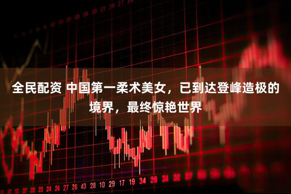 全民配资 中国第一柔术美女，已到达登峰造极的境界，最终惊艳世界