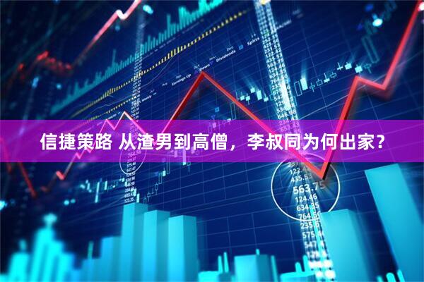信捷策路 从渣男到高僧，李叔同为何出家？