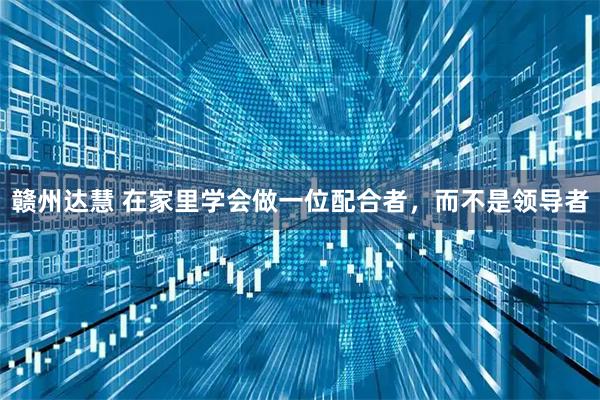 赣州达慧 在家里学会做一位配合者，而不是领导者