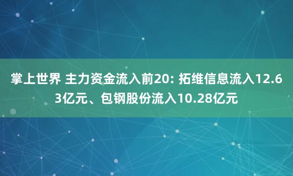 掌上世界 主力资金流入前20: 拓维信息流入12.63亿元、包钢股份流入10.28亿元