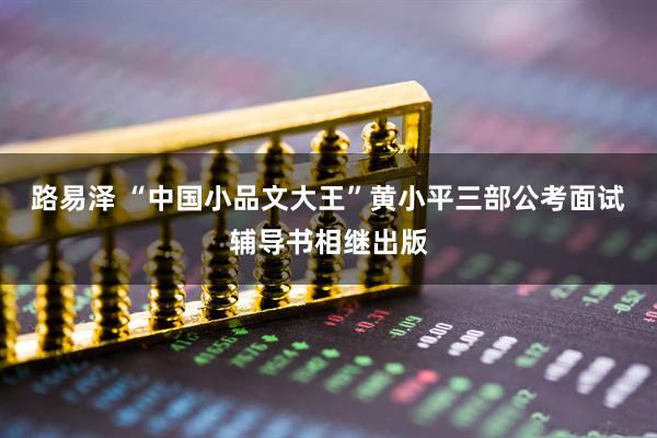 路易泽 “中国小品文大王”黄小平三部公考面试辅导书相继出版