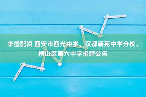 华盛配资 西安市西光中学、汉都新苑中学分校、横山区第六中学招聘公告