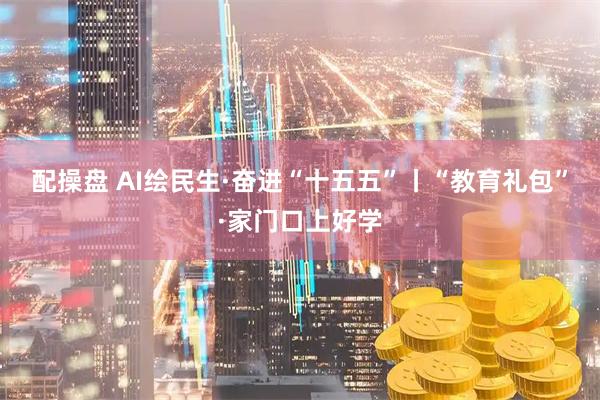 配操盘 AI绘民生·奋进“十五五”丨“教育礼包”·家门口上好学