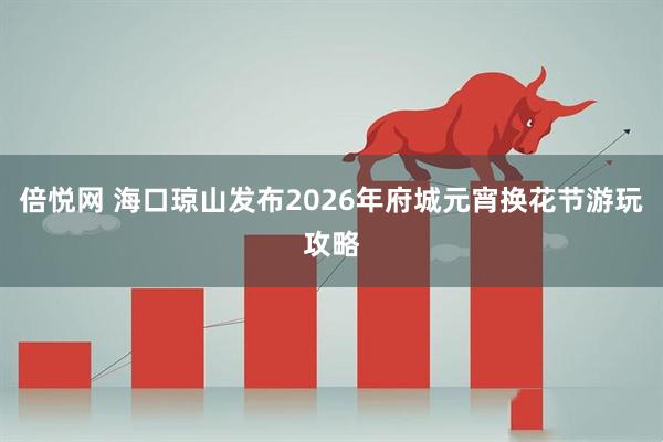 倍悦网 海口琼山发布2026年府城元宵换花节游玩攻略