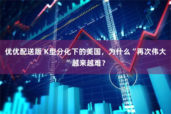 优优配送版 K型分化下的美国，为什么“再次伟大”越来越难？