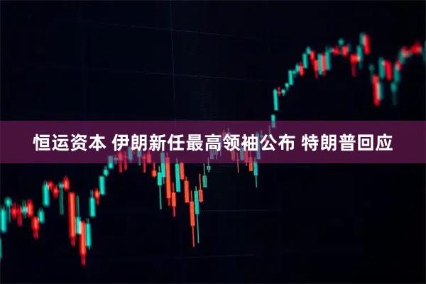 恒运资本 伊朗新任最高领袖公布 特朗普回应