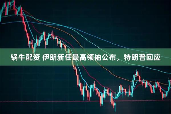 锅牛配资 伊朗新任最高领袖公布，特朗普回应