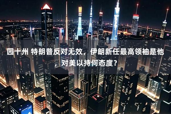 园十州 特朗普反对无效，伊朗新任最高领袖是他，对美以持何态度？