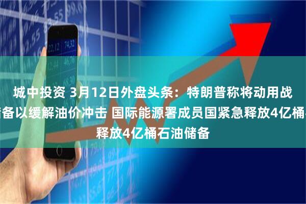 城中投资 3月12日外盘头条：特朗普称将动用战略石油储备以缓解油价冲击 国际能源署成员国紧急释放4亿桶石油储备