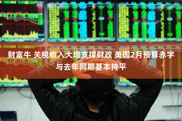财富牛 关税收入大增支撑财政 美国2月预算赤字与去年同期基本持平