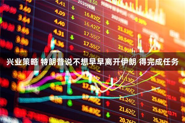 兴业策略 特朗普说不想早早离开伊朗 得完成任务