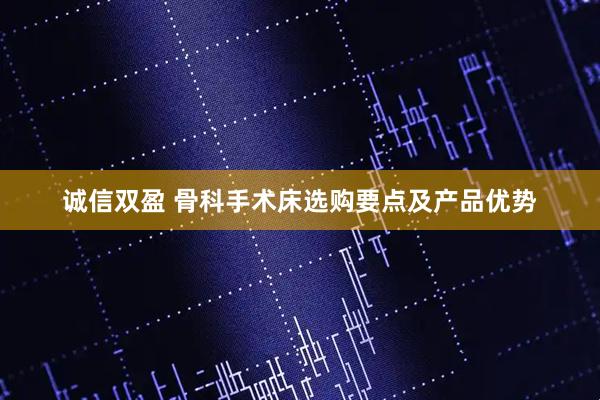 诚信双盈 骨科手术床选购要点及产品优势