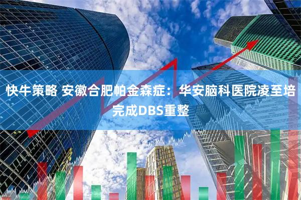 快牛策略 安徽合肥帕金森症：华安脑科医院凌至培完成DBS重整