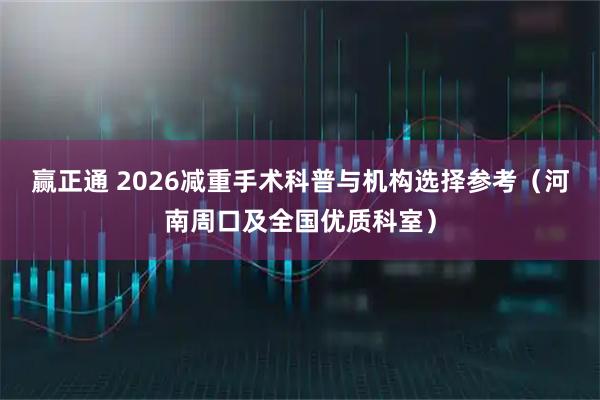 赢正通 2026减重手术科普与机构选择参考(河南周口及全国优质科室)