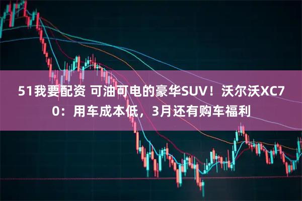 51我要配资 可油可电的豪华SUV！沃尔沃XC70：用车成本低，3月还有购车福利
