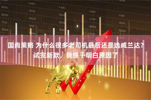 国尚策略 为什么很多老司机最后还是选威兰达？试完新款，我终于明白原因了