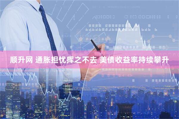 顺升网 通胀担忧挥之不去 美债收益率持续攀升