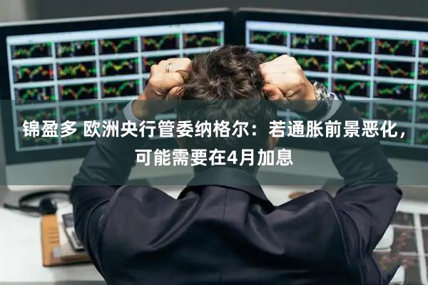 锦盈多 欧洲央行管委纳格尔:若通胀前景恶化,可能需要在4月加息