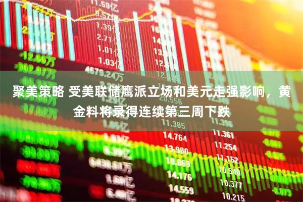 聚美策略 受美联储鹰派立场和美元走强影响，黄金料将录得连续第三周下跌