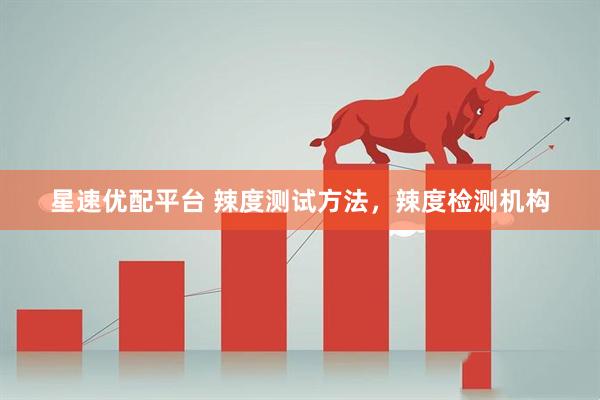 星速优配平台 辣度测试方法，辣度检测机构