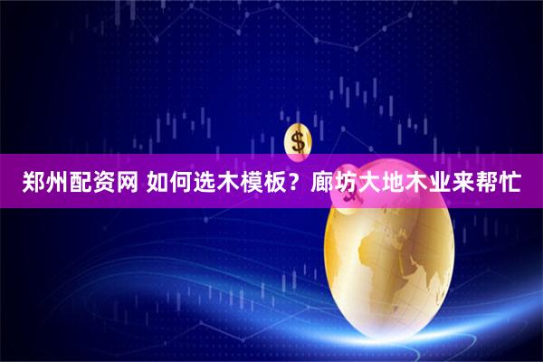 郑州配资网 如何选木模板？廊坊大地木业来帮忙