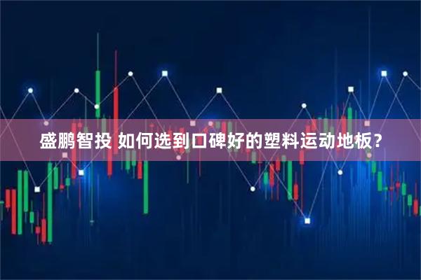 盛鹏智投 如何选到口碑好的塑料运动地板?