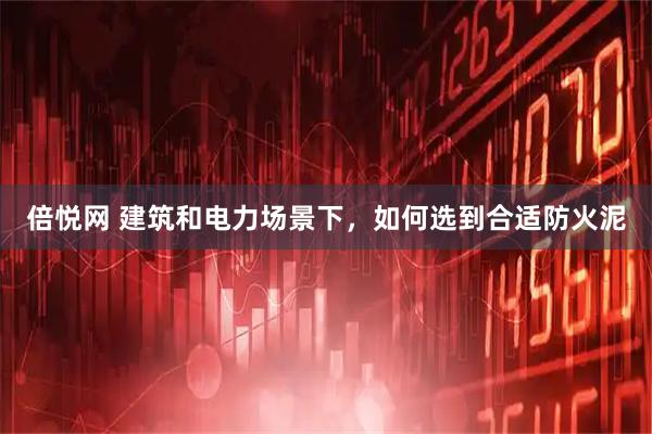 倍悦网 建筑和电力场景下，如何选到合适防火泥