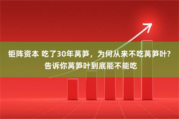 钜阵资本 吃了30年莴笋,为何从来不吃莴笋叶? 告诉你莴笋叶到底能不能吃