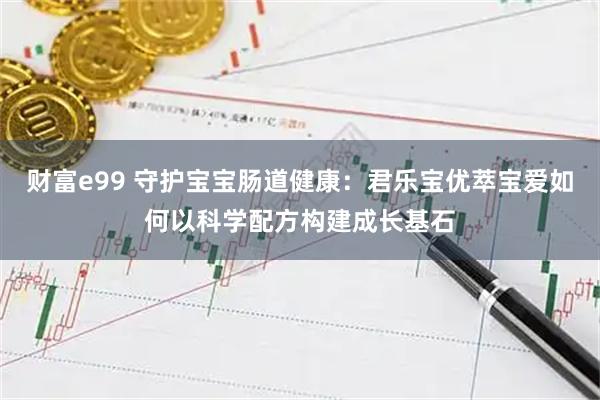 财富e99 守护宝宝肠道健康：君乐宝优萃宝爱如何以科学配方构建成长基石