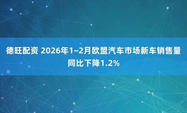 德旺配资 2026年1~2月欧盟汽车市场新车销售量同比下降1.2%