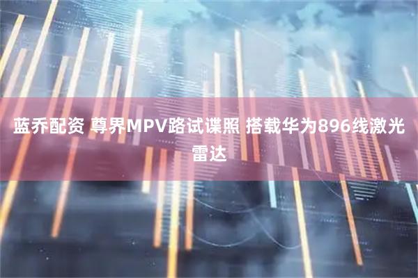 蓝乔配资 尊界MPV路试谍照 搭载华为896线激光雷达