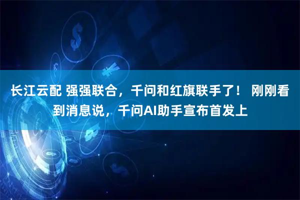 长江云配 强强联合，千问和红旗联手了！ 刚刚看到消息说，千问AI助手宣布首发上