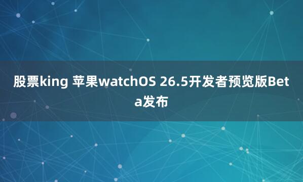 股票king 苹果watchOS 26.5开发者预览版Beta发布