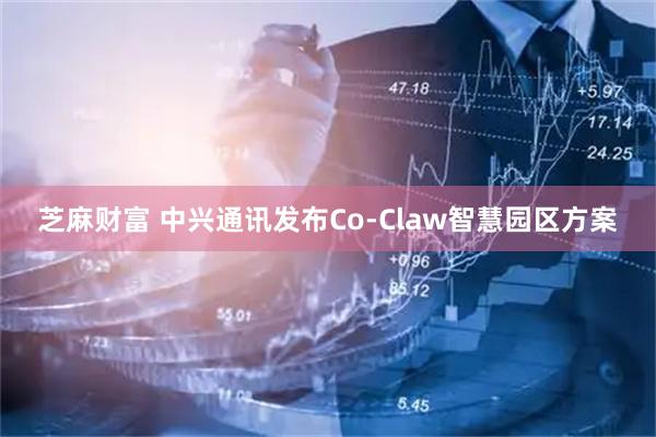 芝麻财富 中兴通讯发布Co-Claw智慧园区方案