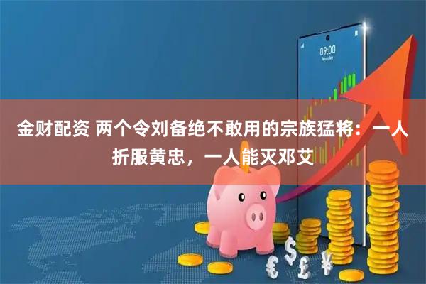 金财配资 两个令刘备绝不敢用的宗族猛将：一人折服黄忠，一人能灭邓艾