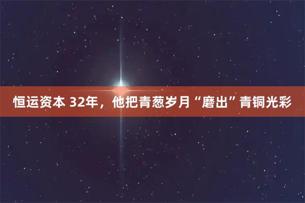 恒运资本 32年,他把青葱岁月“磨出”青铜光彩