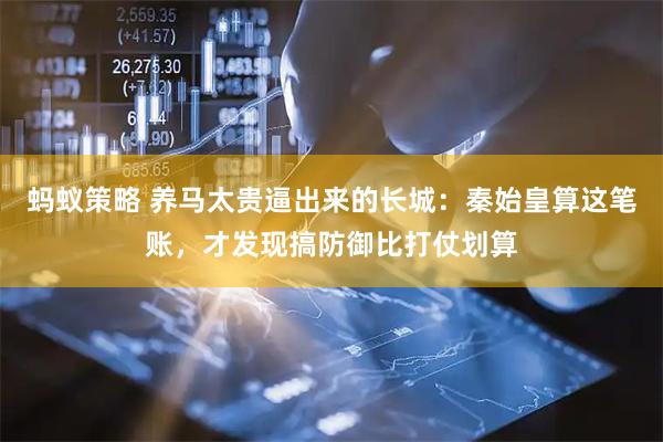 蚂蚁策略 养马太贵逼出来的长城：秦始皇算这笔账，才发现搞防御比打仗划算