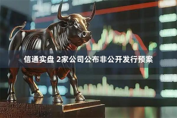 信通实盘 2家公司公布非公开发行预案
