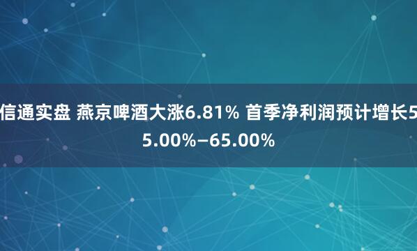信通实盘 燕京啤酒大涨6.81% 首季净利润预计增长55.00%—65.00%