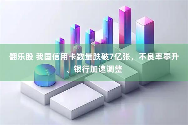 翻乐股 我国信用卡数量跌破7亿张,不良率攀升、银行加速调整