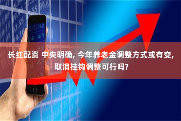 长红配资 中央明确, 今年养老金调整方式或有变, 取消挂钩调整可行吗?