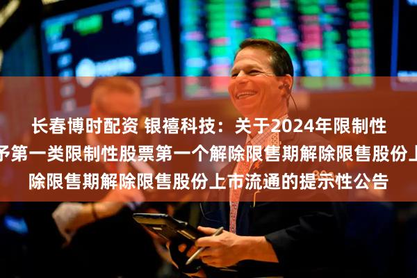 长春博时配资 银禧科技：关于2024年限制性股票激励计划预留授予第一类限制性股票第一个解除限售期解除限售股份上市流通的提示性公告