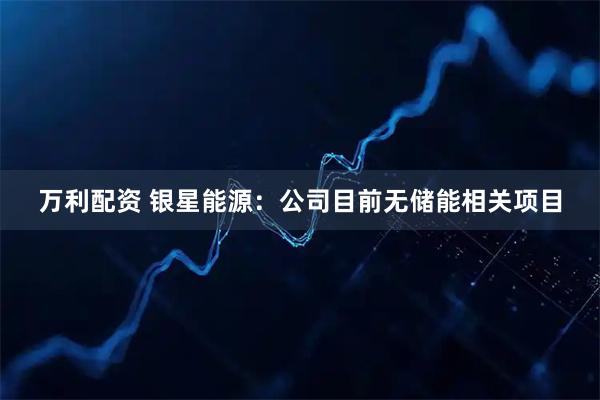 万利配资 银星能源：公司目前无储能相关项目