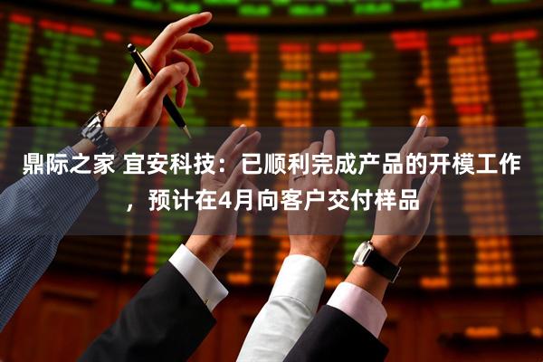 鼎际之家 宜安科技：已顺利完成产品的开模工作，预计在4月向客户交付样品