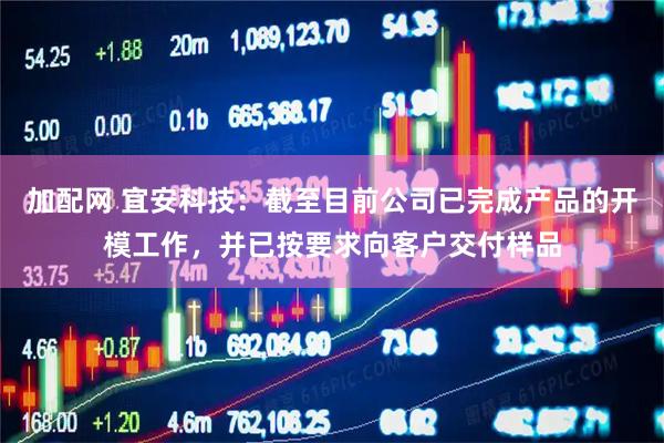 加配网 宜安科技：截至目前公司已完成产品的开模工作，并已按要求向客户交付样品