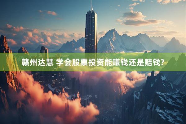 赣州达慧 学会股票投资能赚钱还是赔钱?