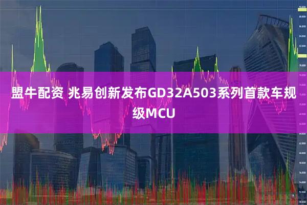 盟牛配资 兆易创新发布GD32A503系列首款车规级MCU